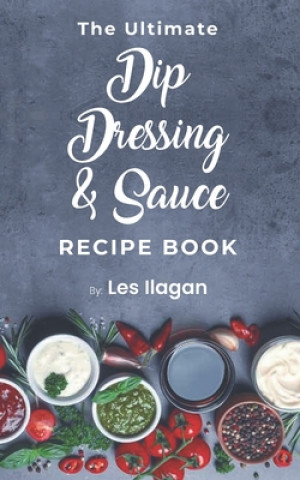 Kniha The Ultimate Dip, Dressing & Sauce RECIPE BOOK Les Ilagan