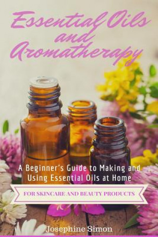 Knjiga Essential Oils and Aromatherapy: A Beginner's Guide to Making and Using Essential Oils at Home for Skincare and Beauty Products Josephine Simon