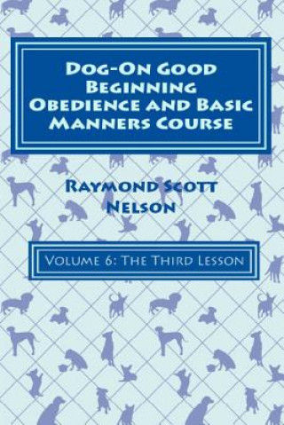 Kniha Dog-On Good Beginning Obedience and Basic Manners Course Volume 6: Volume 6: The Third Lesson Raymond Scott Nelson