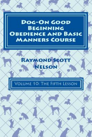 Kniha Dog-On Good Beginning Obedience and Basic Manners Course Volume 10: Volume 10: The Fifth Lesson Raymond Scott Nelson