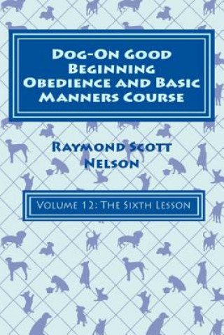 Knjiga Dog-On Good Beginning Obedience and Basic Manners Course Volume 12: Volume 12: The Sixth Lesson Raymond Scott Nelson