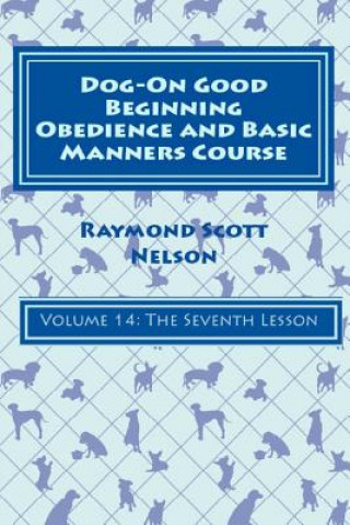 Kniha Dog-On Good Beginning Obedience and Basic Manners Course Volume 14: Volume 14: The Seventh Lesson Raymond Scott Nelson