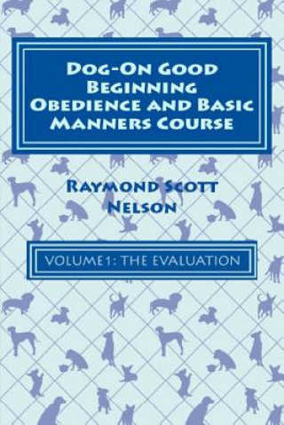 Knjiga Dog-On Good Beginning Obedience and Basic Manners Course Volume 1: Volume 1: The Evaluation Raymond Scott Nelson