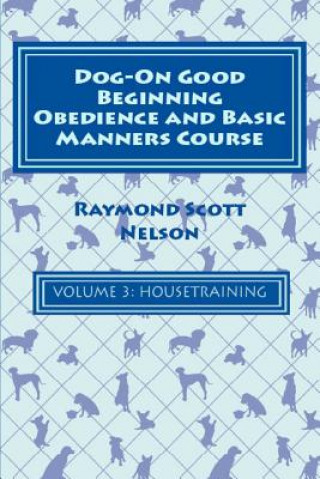 Książka Dog-On Good Beginning Obedience and Basic Manners Course Volume 3: Volume 3: Housetraining Raymond Scott Nelson