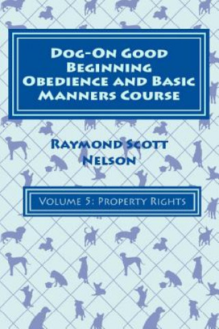 Knjiga Dog-On Good Beginning Obedience and Basic Manners Course Volume 5: Problem-Solving 2: Property Rights Raymond Scott Nelson