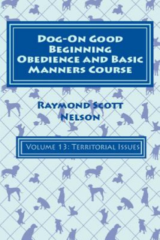 Knjiga Dog-On Good Beginning Obedience and Basic Manners Course Volume 13: Volume 13: Territorial Issues Raymond Scott Nelson