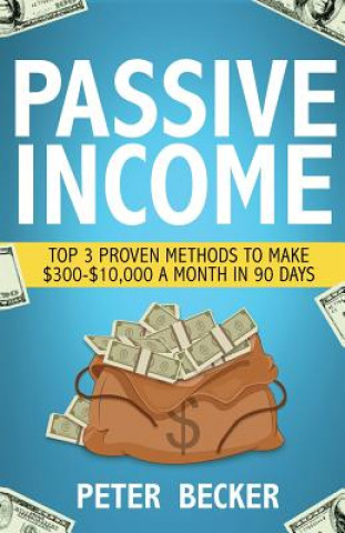 Könyv Passive Income: 3 Proven Methods to Make $300-$10,000 a Month in 90 Days Peter Becker