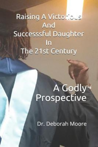 Könyv Raising A Victorious And Successsful Daughter In The 21st Century: A Godly Prospective Deborah Ann Moore