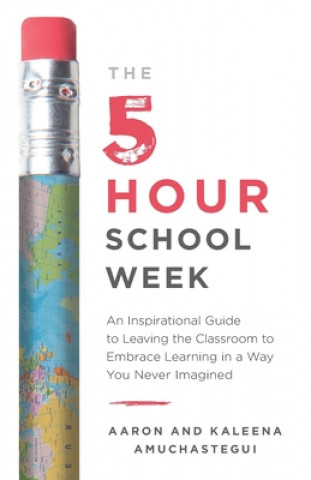 Kniha The 5-Hour School Week: An Inspirational Guide to Leaving the Classroom to Embrace Learning in a Way You Never Imagined Aaron Amuchastegui