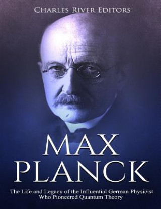 Kniha Max Planck: The Life and Legacy of the Influential German Physicist Who Pioneered Quantum Theory Charles River Editors