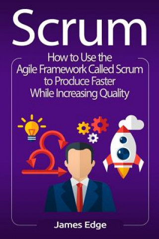 Книга Scrum: How to Use the Agile Framework Called Scrum to Produce Faster While Increasing Quality James Edge