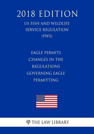 Książka Eagle Permits - Changes in the Regulations Governing Eagle Permitting (US Fish and Wildlife Service Regulation) (FWS) (2018 Edition) The Law Library