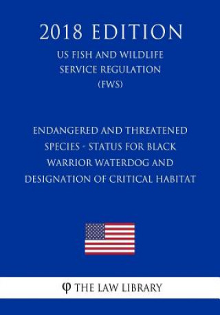 Kniha Endangered and Threatened Species - Status for Black Warrior Waterdog and Designation of Critical Habitat (US Fish and Wildlife Service Regulation) (F The Law Library