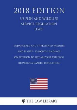 Knjiga Endangered and Threatened Wildlife and Plants - 12-Month Findings on Petition to List Arizona treefrog (Huachuca-Canelo population) (US Fish and Wildl The Law Library