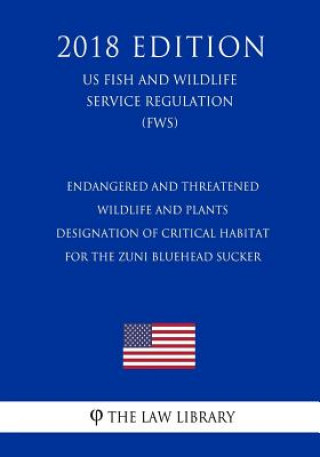 Kniha Endangered and Threatened Wildlife and Plants - Designation of Critical Habitat for the Zuni Bluehead Sucker (US Fish and Wildlife Service Regulation) The Law Library