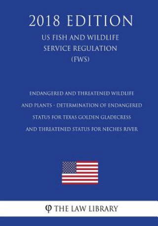 Kniha Endangered and Threatened Wildlife and Plants - Determination of Endangered Status for Texas Golden Gladecress and Threatened Status for Neches River The Law Library