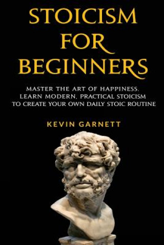 Könyv Stoicism For Beginners: Master the Art of Happiness. Learn Modern, Practical Stoicism to Create Your Own Daily Stoic Routine Kevin Garnett