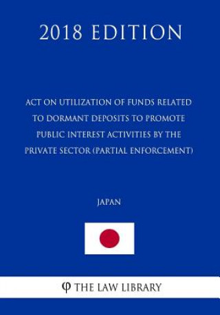 Book Act on Utilization of Funds Related to Dormant Deposits to Promote Public Interest Activities by the Private Sector (partial enforcement) (Japan) (201 The Law Library