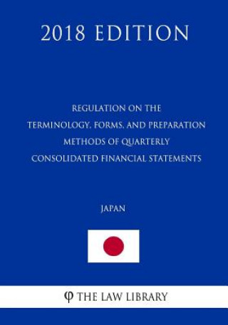 Kniha Regulation on the Terminology, Forms, and Preparation Methods of Quarterly Consolidated Financial Statements (Japan) (2018 Edition) The Law Library