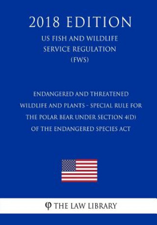 Knjiga Endangered and Threatened Wildlife and Plants - Special Rule for the Polar Bear Under Section 4(d) of the Endangered Species Act (US Fish and Wildlife The Law Library