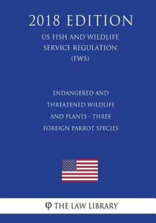 Książka Endangered and Threatened Wildlife and Plants - Three Foreign Parrot Species (US Fish and Wildlife Service Regulation) (FWS) (2018 Edition) The Law Library