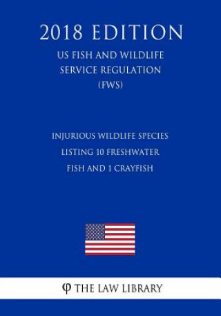 Kniha Injurious Wildlife Species - Listing 10 Freshwater Fish and 1 Crayfish (US Fish and Wildlife Service Regulation) (FWS) (2018 Edition) The Law Library