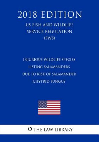 Kniha Injurious Wildlife Species - Listing Salamanders Due to Risk of Salamander Chytrid Fungus (US Fish and Wildlife Service Regulation) (FWS) (2018 Editio The Law Library