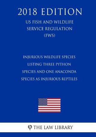 Könyv Injurious Wildlife Species - Listing Three Python Species and One Anaconda Species as Injurious Reptiles (US Fish and Wildlife Service Regulation) (FW The Law Library