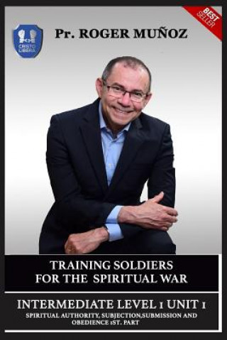 Книга Training Soldiers For Spiritual War. Intermediate 1 Unit 1: Spiritual Authority, Subjection, Submission And Obedience 1st. Part. Roger Munoz