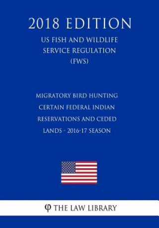 Libro Migratory Bird Hunting - Certain Federal Indian Reservations and Ceded Lands - 2016-17 Season (US Fish and Wildlife Service Regulation) (FWS) (2018 Ed The Law Library