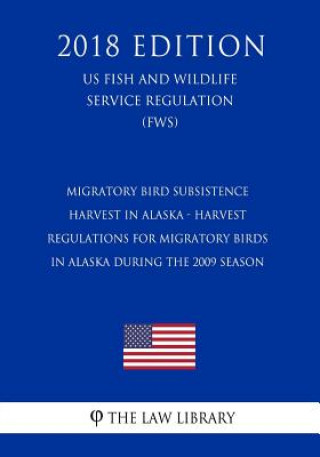 Kniha Migratory Bird Subsistence Harvest in Alaska - Harvest Regulations for Migratory Birds in Alaska During the 2009 Season (US Fish and Wildlife Service The Law Library