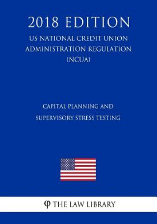 Kniha Capital Planning and Supervisory Stress Testing (Us National Credit Union Administration Regulation) (Ncua) (2018 Edition) The Law Library