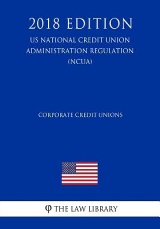 Carte Corporate Credit Unions (US National Credit Union Administration Regulation) (NCUA) (2018 Edition) The Law Library