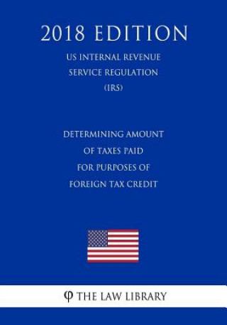 Kniha Determining Amount of Taxes Paid for Purposes of Foreign Tax Credit (US Internal Revenue Service Regulation) (IRS) (2018 Edition) The Law Library