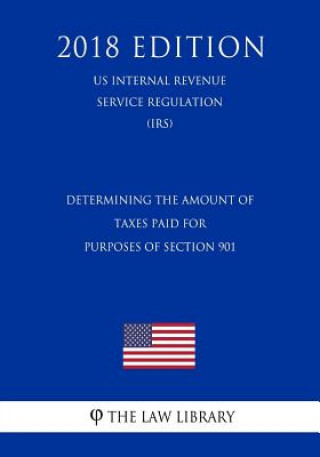 Kniha Determining the Amount of Taxes Paid for Purposes of Section 901 (US Internal Revenue Service Regulation) (IRS) (2018 Edition) The Law Library