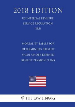 Kniha Mortality Tables for Determining Present Value Under Defined Benefit Pension Plans (US Internal Revenue Service Regulation) (IRS) (2018 Edition) The Law Library