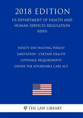 Książka Ninety-Day Waiting Period Limitation - Certain Health Coverage Requirements Under the Affordable Care Act (US Department of Health and Human Services The Law Library