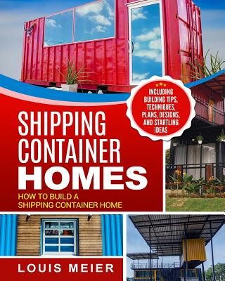 Könyv Shipping Container Homes: How to Build a Shipping Container Home - Including Building Tips, Techniques, Plans, Designs, and Startling Ideas Louis Meier