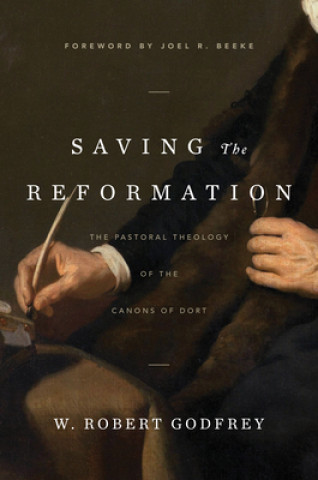 Kniha Saving the Reformation: The Pastoral Theology of the Canons of Dort W. Robert Godfrey