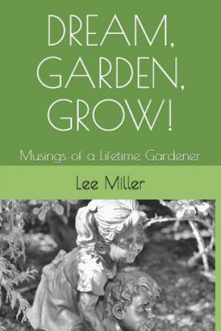 Книга Dream, Garden, Grow!: Musings of a Lifetime Gardener Lee -. Miller -.