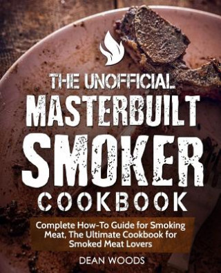 Buch The Unofficial Masterbuilt Smoker Cookbook: Complete How-To Guide for Smoking Meat, the Ultimate Cookbook for Smoked Meat Lovers Dean Woods