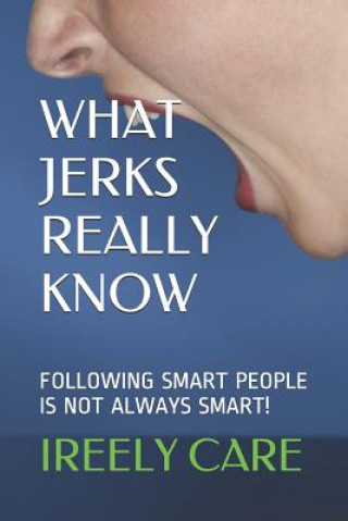 Carte What Jerks Really Know: Following Smart People Is Not Always Smart! Ireely Care