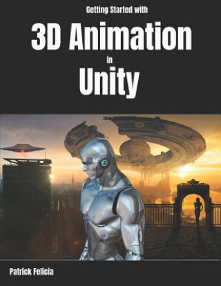 Carte Getting Started with 3D Animation in Unity: Animate and Control Your 3D Characters in Unity in Less Than 60 Minutes. Patrick Felicia