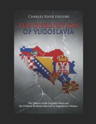 Carte The Dissolution of Yugoslavia: The History of the Yugoslav Wars and the Political Problems That Led to Yugoslavia Charles River Editors