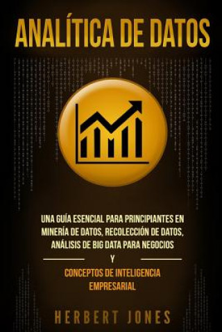Книга Analítica de Datos: Una Guía Esencial Para Principiantes En Minería de Datos, Recolección de Datos, Análisis de Big Data Para Negocios Y C Herbert Jones