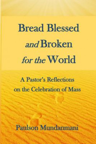 Book Bread Blessed and Broken for the World: A Pastor's Reflections on the Celebration of Mass Paulson Mundanmani