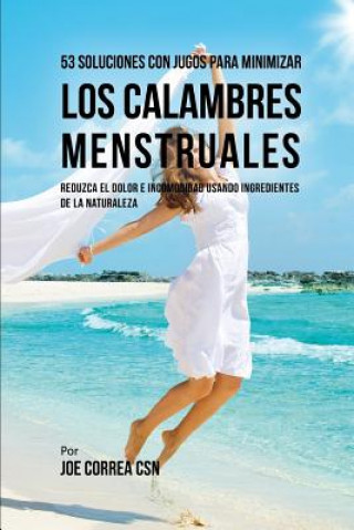 Книга 53 Soluciones Con Jugos Para Minimizar Los Calambres Menstruales: Reduzca El Dolor E Incomodidad Usando Ingredientes de la Naturaleza Joe Correa Csn