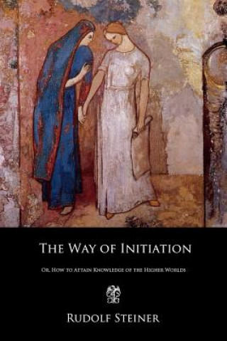 Könyv The Way of Initiation: Or, How to Attain Knowledge of the Higher Worlds Rudolf Steiner