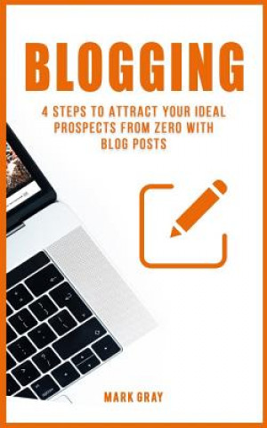 Knjiga Blogging: 4 Steps to Attract Your Ideal Prospects from Zero with Blog Posts Mark Gray