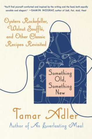 Knjiga Something Old, Something New: Oysters Rockefeller, Walnut Souffle, and Other Classic Recipes Revisited Tamar Adler